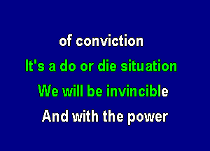 of conviction
It's a do or die situation
We will be invincible

And with the power