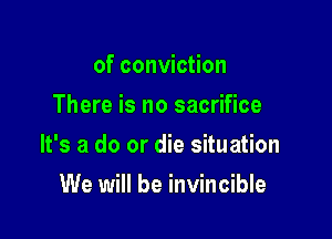 of conviction
There is no sacrifice

It's a do or die situation

We will be invincible