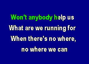 Won't anybody help us

What are we running for

When there's no where,
no where we can