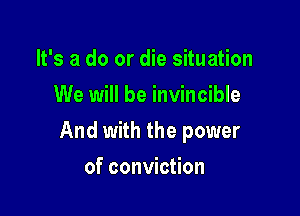 It's a do or die situation
We will be invincible

And with the power

of conviction