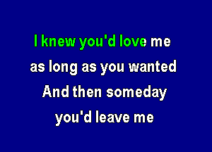 lknew you'd love me
as long as you wanted

And then someday

you'd leave me