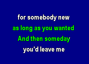 for somebody new
as long as you wanted

And then someday

you'd leave me