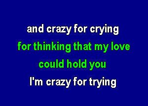 and crazy for crying
for thinking that my love
could hold you

I'm crazy fortrying
