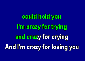could hold you
I'm crazy fortrying
and crazy for crying

And I'm crazy for loving you