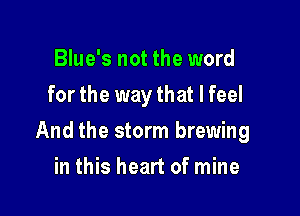 Blue's not the word
for the way that I feel

And the storm brewing

in this heart of mine