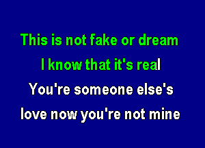 This is not fake or dream
I know that it's real
You're someone else's

love now you're not mine