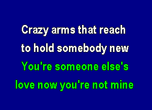 Crazy arms that reach

to hold somebody new
You're someone else's
love now you're not mine
