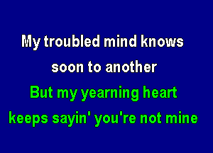 My troubled mind knows
soon to another
But my yearning heart

keeps sayin' you're not mine