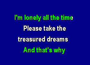 I'm lonely all the time

Please take the
treasured dreams
And that's why