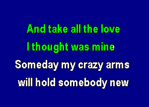 And take all the love
I thought was mine

Someday my crazy arms

will hold somebody new