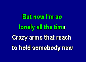 But now I'm so
lonely all the time
Crazy arms that reach

to hold somebody new