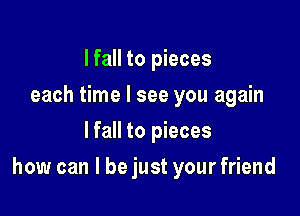lfall to pieces
each time I see you again
lfall to pieces

how can I be just your friend