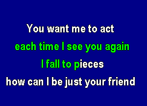 You want me to act
each time I see you again
lfall to pieces

how can I be just your friend