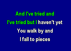 And I've tried and
I've tried but I haven't yet

You walk by and

lfall to pieces