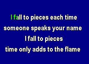 lfall to pieces each time
someone speaks your name

lfall to pieces

time only adds to the flame