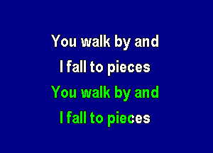 You walk by and
lfall to pieces

You walk by and

lfall to pieces