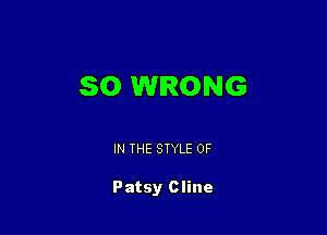 SO WRONG

IN THE STYLE 0F

Patsy Cline