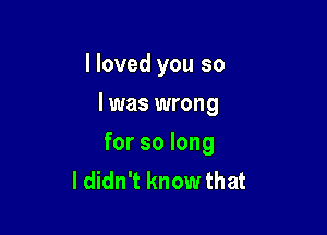 I loved you so

I was wrong

for so long
I didn't know that