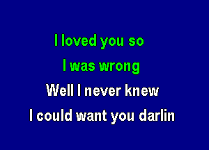 I loved you so
I was wrong
Well I never knew

I could want you darlin