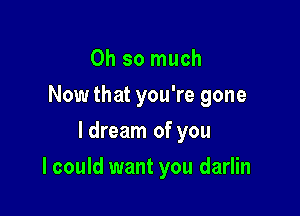 Oh so much
Now that you're gone
ldream of you

I could want you darlin