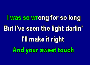 l was so wrong for so long
But I've seen the light darlin'

I'll make it right

And your sweet touch