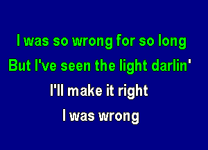 l was so wrong for so long
But I've seen the light darlin'

I'll make it right

I was wrong