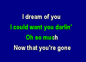 I dream of you
I could want you darlin'
Oh so much

Now that you're gone