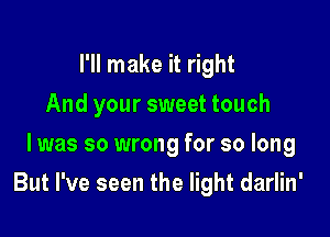 I'll make it right
And your sweet touch
I was so wrong for so long

But I've seen the light darlin'