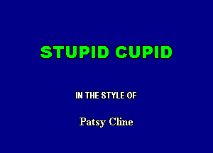STUPID CUPID

IN THE STYLE 0F

Patsy Cline