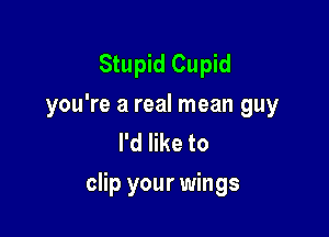 Stupid Cupid
you're a real mean guy
I'd like to

clip your wings