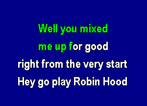 Well you mixed
me up for good

right from the very start
Hey go play Robin Hood