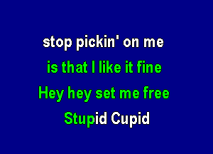 stop pickin' on me
is that I like it fine

Hey hey set me free
Stupid Cupid