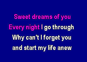 I go through

Why can't I forget you

and start my life anew