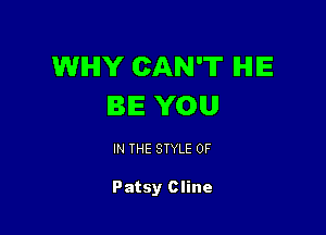 WHY CAN'T IHIIE
BE YOU

IN THE STYLE 0F

Patsy Cline