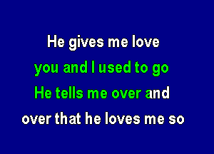 He gives me love

you and I used to go

He tells me over and
over that he loves me so