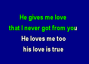 He gives me love

that I never got from you

He loves me too
his love is true