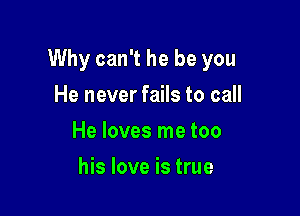 Why can't he be you

He never fails to call
He loves me too
his love is true