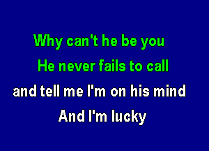 Why can't he be you
He never fails to call
and tell me I'm on his mind

And I'm lucky