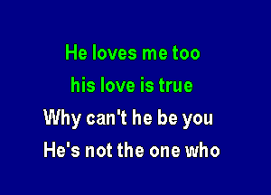 He loves me too
his love is true

Why can't he be you

He's not the one who