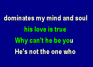 dominates my mind and soul
his love is true

Why can't he be you

He's not the one who