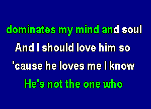 dominates my mind and soul
And I should love him so
'cause he loves me I know
He's not the one who