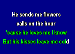 He sends me flowers
calls on the hour
'cause he loves me I know

But his kisses leave me cold