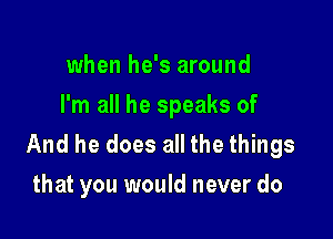 when he's around
I'm all he speaks of

And he does all the things
that you would never do