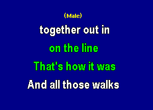 (Male)

together out in

on the line
That's how it was
And all those walks