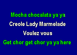Mocha chocalata ya ya
Creole Lady Marmelade
Voulez vous

Get chor get chor ya ya here