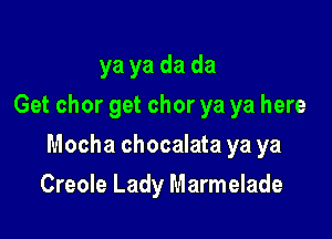 ya ya da da
Get chor get chor ya ya here

Mocha chocalata ya ya

Creole Lady Marmelade