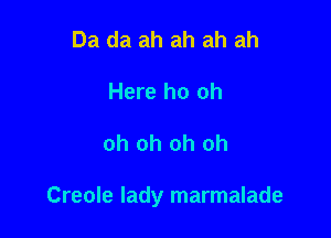 Da da ah ah ah ah
Here ho oh

oh oh oh oh

Creole lady marmalade