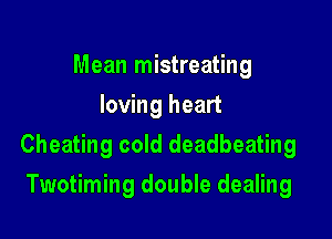 Mean mistreating
loving heart

Cheating cold deadbeating

Twotiming double dealing
