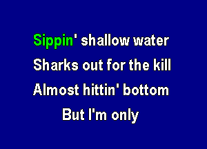 Sippin' shallow water
Sharks out for the kill
Almost hittin' bottom

But I'm only