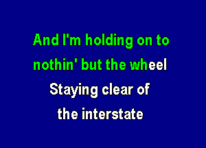 And I'm holding on to
nothin' but the wheel

Staying clear of

the interstate